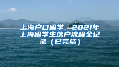 上海户口留学，2021年上海留学生落户流程全记录（已完结）