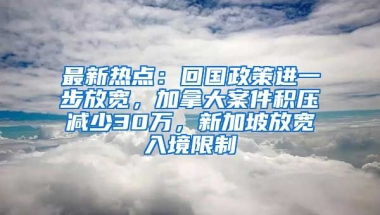 最新热点：回国政策进一步放宽，加拿大案件积压减少30万，新加坡放宽入境限制