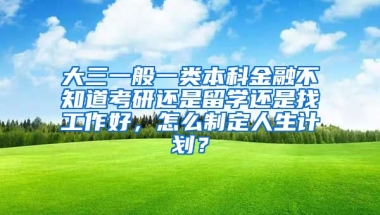 大三一般一类本科金融不知道考研还是留学还是找工作好，怎么制定人生计划？