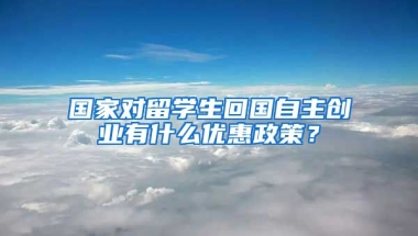 国家对留学生回国自主创业有什么优惠政策？