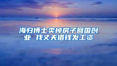 海归博士卖掉房子回国创业 找丈夫借钱发工资