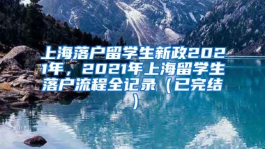 上海落户留学生新政2021年，2021年上海留学生落户流程全记录（已完结）