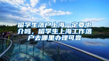 留学生落户上海一定要中介吗，留学生上海工作落户去哪里办理可靠