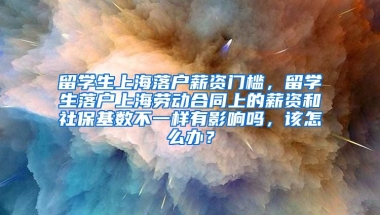 留学生上海落户薪资门槛，留学生落户上海劳动合同上的薪资和社保基数不一样有影响吗，该怎么办？