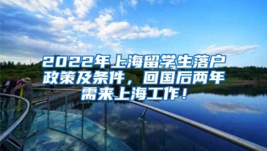 2022年上海留学生落户政策及条件，回国后两年需来上海工作！