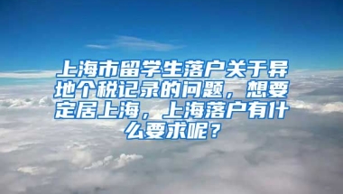 上海市留学生落户关于异地个税记录的问题，想要定居上海，上海落户有什么要求呢？