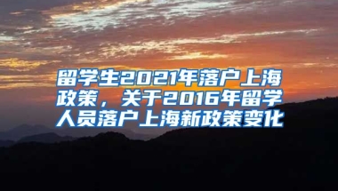 留学生2021年落户上海政策，关于2016年留学人员落户上海新政策变化