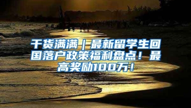 干货满满｜最新留学生回国落户政策福利盘点！最高奖励100万！