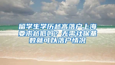 留学生学历越高落户上海要求越低吗？无需社保基数就可以落户情况