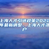 上海人才引进政策2022年最新调整，上海人才落户