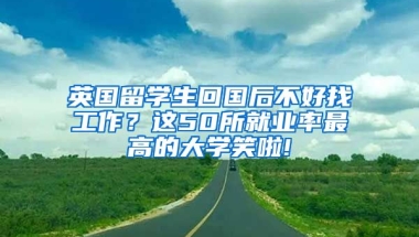 英国留学生回国后不好找工作？这50所就业率最高的大学笑啦!