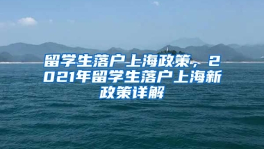 留学生落户上海政策，2021年留学生落户上海新政策详解