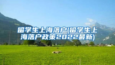 留学生上海落户(留学生上海落户政策2022最新)