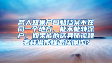 高人如果户口和档案不在同一个地方，能不能转深户。如果能的话具体流程怎样操作程怎样操作？