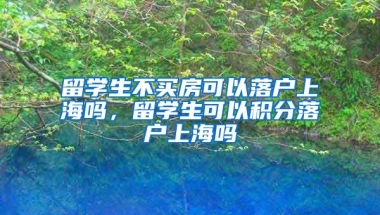 留学生不买房可以落户上海吗，留学生可以积分落户上海吗