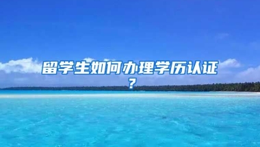 留学生如何办理学历认证？