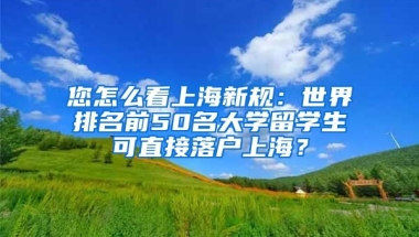 您怎么看上海新规：世界排名前50名大学留学生可直接落户上海？