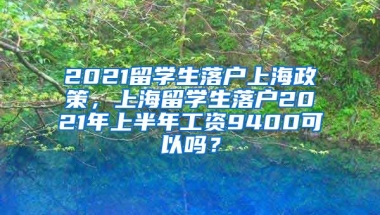 2021留学生落户上海政策，上海留学生落户2021年上半年工资9400可以吗？