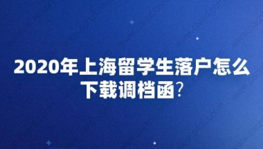 2020年上海留学生落户怎么下载调档函？