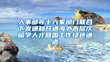 人事部等十六家部门联合下发通知开通海外高层次留学人才回国工作绿色通道