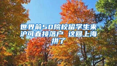 世界前50院校留学生来沪可直接落户 这回上海拼了