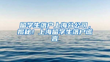 留学生落户上海分公司，揭秘！上海留学生落户谎言