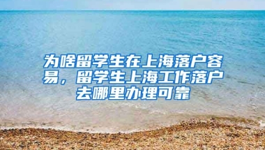 为啥留学生在上海落户容易，留学生上海工作落户去哪里办理可靠