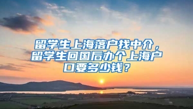 留学生上海落户找中介，留学生回国后办个上海户口要多少钱？