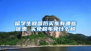 留学生回国后买车有哪些优惠 买免税车免什么税