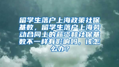 留学生落户上海政策社保基数，留学生落户上海劳动合同上的薪资和社保基数不一样有影响吗，该怎么办？