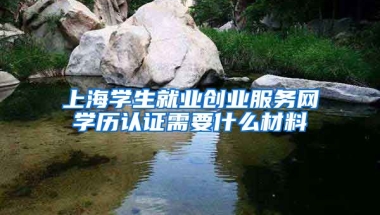 上海学生就业创业服务网学历认证需要什么材料