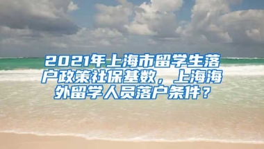 2021年上海市留学生落户政策社保基数，上海海外留学人员落户条件？