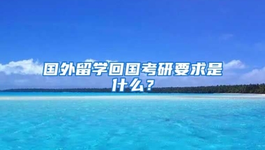 国外留学回国考研要求是什么？