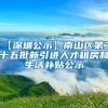 【深圳公示】南山区第二十五批新引进人才租房和生活补贴公示