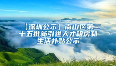 【深圳公示】南山区第二十五批新引进人才租房和生活补贴公示