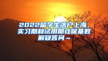 2022留学生落户上海，实习期和试用期社保基数解疑答问～