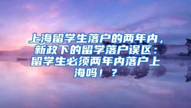 上海留学生落户的两年内，新政下的留学落户误区：留学生必须两年内落户上海吗！？