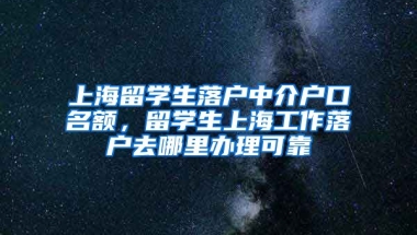 上海留学生落户中介户口名额，留学生上海工作落户去哪里办理可靠