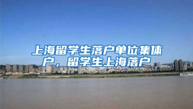 上海留学生落户单位集体户，留学生上海落户