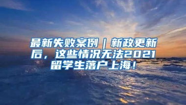 最新失败案例｜新政更新后，这些情况无法2021留学生落户上海！