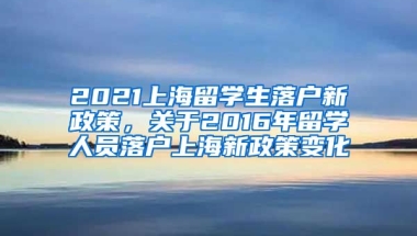 2021上海留学生落户新政策，关于2016年留学人员落户上海新政策变化