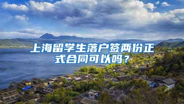 上海留学生落户签两份正式合同可以吗？