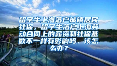 留学生上海落户城镇居民社保，留学生落户上海劳动合同上的薪资和社保基数不一样有影响吗，该怎么办？