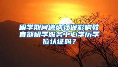 留学期间缴纳社保影响教育部留学服务中心学历学位认证吗？