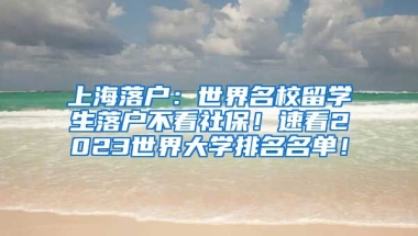 上海落户：世界名校留学生落户不看社保！速看2023世界大学排名名单！