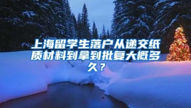 上海留学生落户从递交纸质材料到拿到批复大概多久？