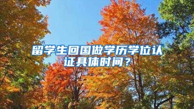 留学生回国做学历学位认证具体时间？