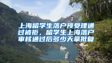 上海留学生落户预受理通过被拒，留学生上海落户审核通过后多少天拿批复