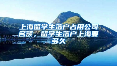 上海留学生落户占用公司名额，留学生落户上海要多久