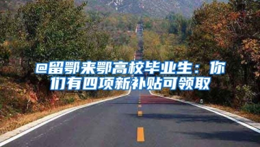 @留鄂来鄂高校毕业生：你们有四项新补贴可领取